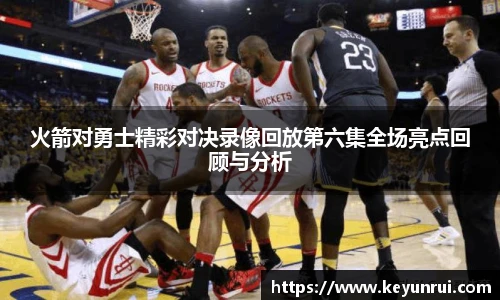 火箭对勇士精彩对决录像回放第六集全场亮点回顾与分析