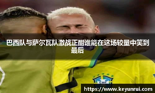 巴西队与萨尔瓦队激战正酣谁能在这场较量中笑到最后