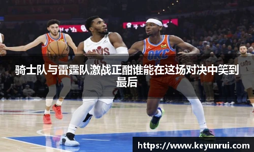 骑士队与雷霆队激战正酣谁能在这场对决中笑到最后