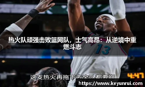 热火队顽强击败篮网队，士气高昂：从逆境中重燃斗志