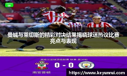 曼城与莱切斯的精彩对决结果揭晓球迷热议比赛亮点与表现