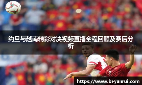 约旦与越南精彩对决视频直播全程回顾及赛后分析