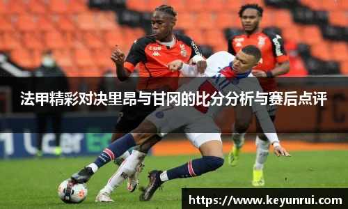 法甲精彩对决里昂与甘冈的比分分析与赛后点评