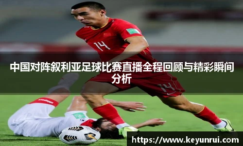 中国对阵叙利亚足球比赛直播全程回顾与精彩瞬间分析
