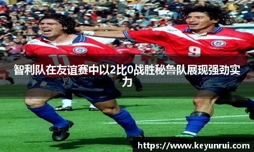 智利队在友谊赛中以2比0战胜秘鲁队展现强劲实力